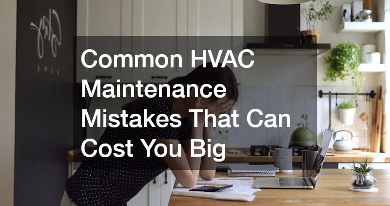 Common HVAC Maintenance Mistakes That Can Cost You Big